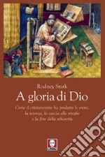 A gloria di Dio. Come il cristianesimo ha prodotto le eresie, la scienza, la caccia alle streghe e la fine della schiavitù libro