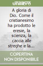 A gloria di Dio. Come il cristianesimo ha prodotto le eresie, la scienza, la caccia alle streghe e la fine della schiavitù libro