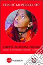 Perché mi perseguiti? Libertà religiosa negata; luoghi e oppressori; testimoni e vittime libro