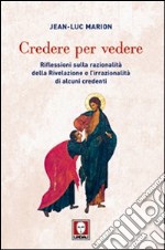 Credere per vedere. Riflessioni sulla razionalità della Rivelazione e l'irrazionalità di alcuni credenti libro