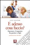 E adesso cosa faccio? Ripensare il rapporto fra genitori e figli libro