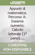 Appunti di matematica. Percorso A: Insieme numerici. Calcolo letterale (1° parte). Introduzione alle equazioni. Per le Scuole superiori libro