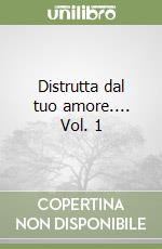 Distrutta dal tuo amore.... Vol. 1