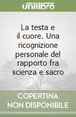 La testa e il cuore. Una ricognizione personale del rapporto fra scienza e sacro libro