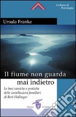 Il fiume non guarda mai indietro. Fondamenti storici e pratici delle costellazioni familiari