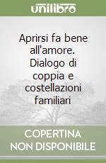 Aprirsi fa bene all'amore. Dialogo di coppia e costellazioni familiari libro