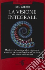 La visione integrale. Una breve introduzione al rivoluzionario approccio integrale alla psiche, alla scienza, alla cultura e alla società libro