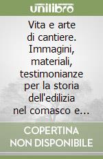 Vita e arte di cantiere. Immagini, materiali, testimonianze per la storia dell'edilizia nel comasco e nel lecchese (1850-1950) libro