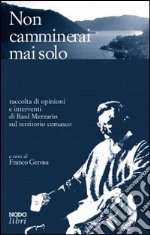 Non camminerai mai solo. Raccolta di opinioni e interventi di Raul Merzario sul territorio comasco libro