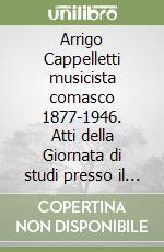 Arrigo Cappelletti musicista comasco 1877-1946. Atti della Giornata di studi presso il Conservatorio «Giuseppe Verdi» (Como, 16 gennaio 2010)