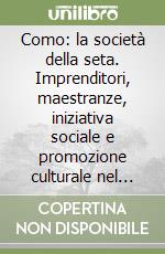 Como: la società della seta. Imprenditori, maestranze, iniziativa sociale e promozione culturale nel mondo tessile tra Otto e Novecento libro