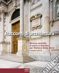 Racconti di architettura. Minima raccolta di amici e ricerche per Stefano Della Torre. Ediz. italiana e inglese libro