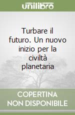 Turbare il futuro. Un nuovo inizio per la civiltà planetaria