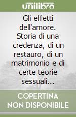 Gli effetti dell'amore. Storia di una credenza, di un restauro, di un matrimonio e di certe teorie sessuali infantili libro