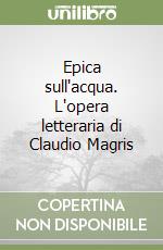 Epica sull'acqua. L'opera letteraria di Claudio Magris libro