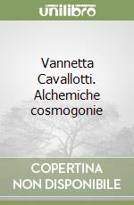 Vannetta Cavallotti. Alchemiche cosmogonie