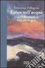 Epica sull'acqua. L'opera letteraria di Claudio Magris libro