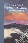 Epica sull'acqua. L'opera letteraria di Claudio Magris libro di Pellegrini Ernestina