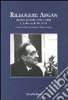 Rileggere Argan. L'uomo. Lo storico dell'arte. Il didatta. Il politico. Atti del convegno (Bergamo, 19-20 aprile 2002) libro