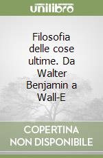 Filosofia delle cose ultime. Da Walter Benjamin a Wall-E