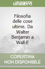 Filosofia delle cose ultime. Da Walter Benjamin a Wall-E libro