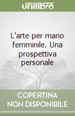 L'arte per mano femminile. Una prospettiva personale libro