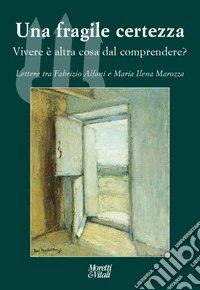 Una fragile certezza. Vivere è altra cosa dal comprendere? Lettere tra Fabrizio Alfani e Maria Ilena Marozza