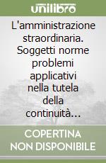 L'amministrazione straordinaria. Soggetti norme problemi applicativi nella tutela della continuità aziendale libro