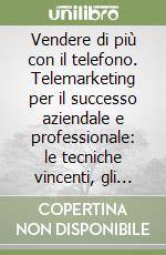 Vendere di più con il telefono. Telemarketing per il successo aziendale e professionale: le tecniche vincenti, gli errori da evitare... Con cassetta libro