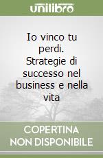 Io vinco tu perdi. Strategie di successo nel business e nella vita libro