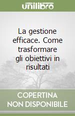 La gestione efficace. Come trasformare gli obiettivi in risultati libro