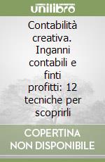 Contabilità creativa. Inganni contabili e finti profitti: 12 tecniche per scoprirli libro