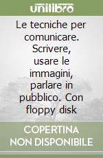 Le tecniche per comunicare. Scrivere, usare le immagini, parlare in pubblico. Con floppy disk