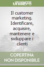 Il customer marketing. Identificare, acquisire, mantenere e sviluppare i clienti libro