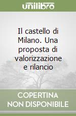 Il castello di Milano. Una proposta di valorizzazione e rilancio libro