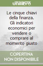 Le cinque chiavi della finanza. Gli indicatori economici per vendere o comprare al momento giusto