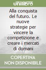 Alla conquista del futuro. Le nuove strategie per vincere la competizione e creare i mercati di domani libro