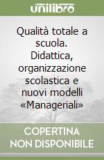 Qualità totale a scuola. Didattica, organizzazione scolastica e nuovi modelli «Manageriali» libro