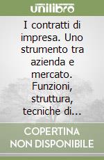 I contratti di impresa. Uno strumento tra azienda e mercato. Funzioni, struttura, tecniche di redazione e casi