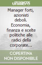 Manager forti, azionisti deboli. Economia, finanza e scelte politiche alle radici della corporate governance libro