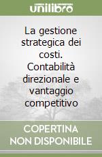 La gestione strategica dei costi. Contabilità direzionale e vantaggio competitivo