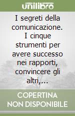 I segreti della comunicazione. I cinque strumenti per avere successo nei rapporti, convincere gli altri, ottenere il massimo dai collaboratori libro