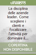 La disciplina delle aziende leader. Come scegliere i clienti e focalizzare l'attività per dominare il mercato libro