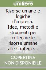 Risorse umane e logiche d'impresa. Idee, metodi e strumenti per collegare le risorse umane alle strategie aziendali libro