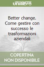 Better change. Come gestire con successo le trasformazioni aziendali libro