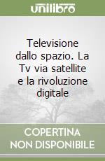 Televisione dallo spazio. La Tv via satellite e la rivoluzione digitale libro