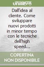 Dall'idea al cliente. Come sviluppare nuovi prodotti in minor tempo con le tecniche dell'high speed management