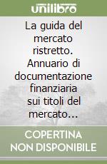 La guida del mercato ristretto. Annuario di documentazione finanziaria sui titoli del mercato ristretto e su altri titoli quotidiani o oggetto di contrattazione libro