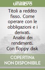 Titoli a reddito fisso. Come operare con le obbligazioni e i derivati. Analisi dei rendimenti. Con floppy disk libro