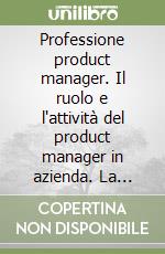 Professione product manager. Il ruolo e l'attività del product manager in azienda. La pianificazione e il marketing del prodotto. Lo sviluppo dei nuovi prodotti libro